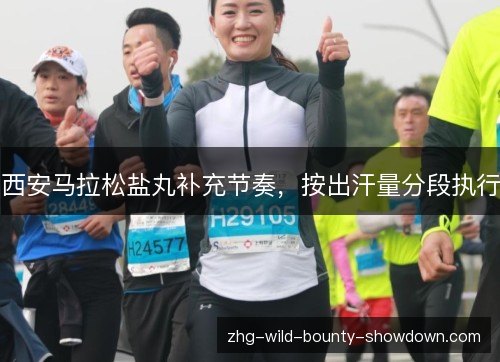 西安马拉松盐丸补充节奏,按出汗量分段执行 西安马拉松盐丸补充节奏,按出汗量分段执行